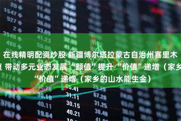 在线精明配资炒股 新疆博尔塔拉蒙古自治州赛里木湖加强生态修复 带动多元业态发展 “颜值”提升 “价值”递增（家乡的山水能生金）