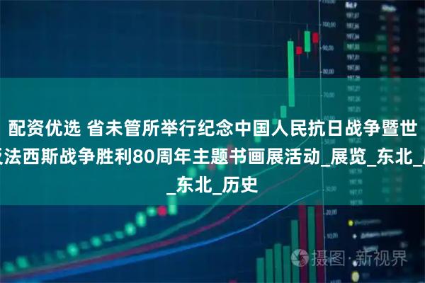 配资优选 省未管所举行纪念中国人民抗日战争暨世界反法西斯战争胜利80周年主题书画展活动_展览_东北_历史