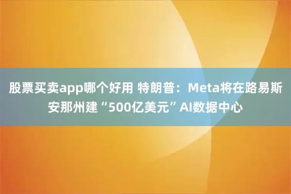 股票买卖app哪个好用 特朗普：Meta将在路易斯安那州建“500亿美元”AI数据中心