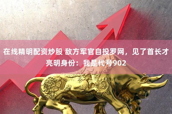 在线精明配资炒股 敌方军官自投罗网，见了首长才亮明身份：我是代号902