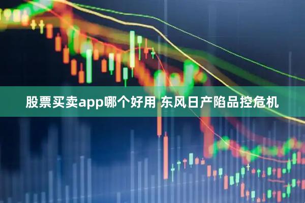 股票买卖app哪个好用 东风日产陷品控危机