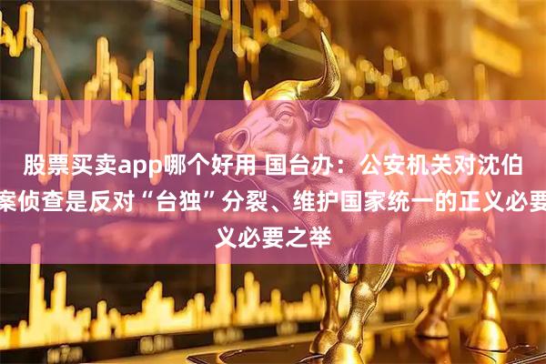 股票买卖app哪个好用 国台办：公安机关对沈伯洋立案侦查是反对“台独”分裂、维护国家统一的正义必要之举