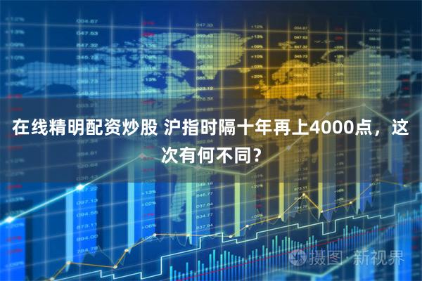 在线精明配资炒股 沪指时隔十年再上4000点，这次有何不同？