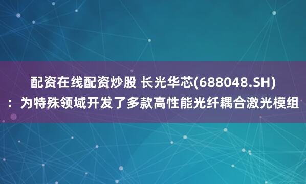 配资在线配资炒股 长光华芯(688048.SH)：为特殊领域开发了多款高性能光纤耦合激光模组