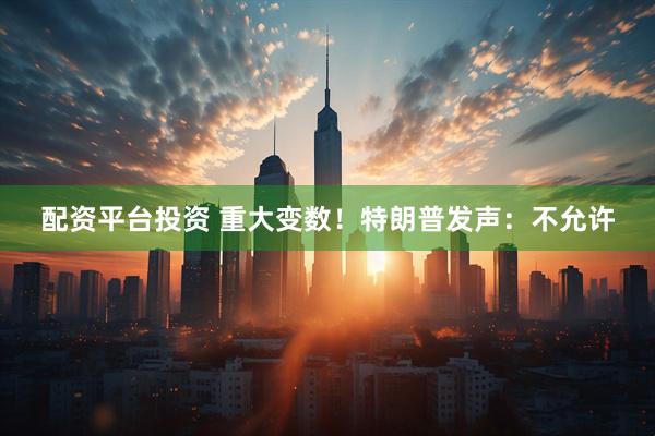 配资平台投资 重大变数！特朗普发声：不允许