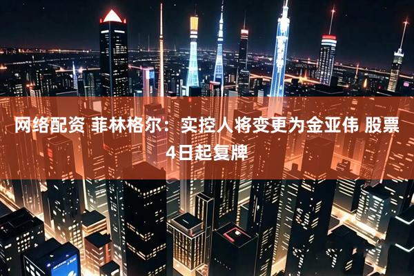网络配资 菲林格尔：实控人将变更为金亚伟 股票4日起复牌