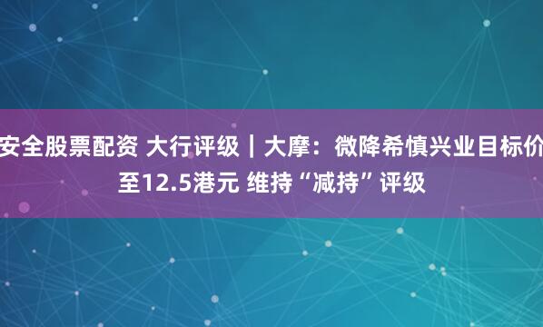 安全股票配资 大行评级｜大摩：微降希慎兴业目标价至12.5港元 维持“减持”评级