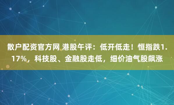 散户配资官方网 港股午评：低开低走！恒指跌1.17%，科技股、金融股走低，细价油气股飙涨