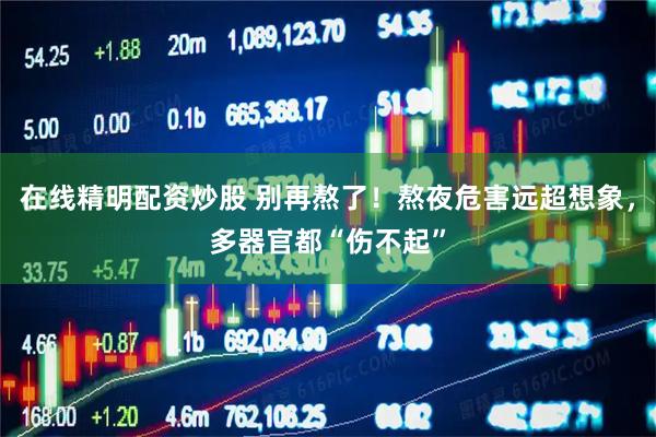 在线精明配资炒股 别再熬了！熬夜危害远超想象，多器官都“伤不起”