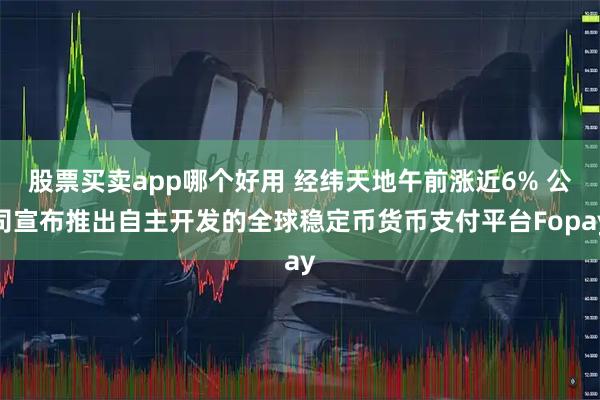 股票买卖app哪个好用 经纬天地午前涨近6% 公司宣布推出自主开发的全球稳定币货币支付平台Fopay