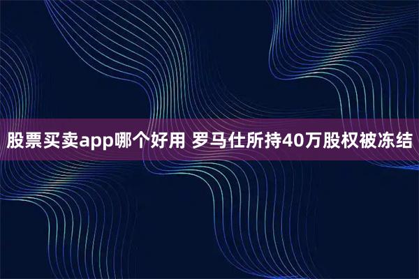 股票买卖app哪个好用 罗马仕所持40万股权被冻结