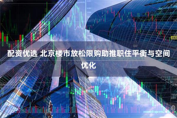 配资优选 北京楼市放松限购助推职住平衡与空间优化