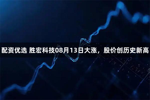 配资优选 胜宏科技08月13日大涨，股价创历史新高