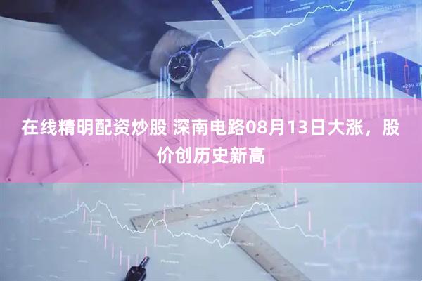 在线精明配资炒股 深南电路08月13日大涨，股价创历史新高