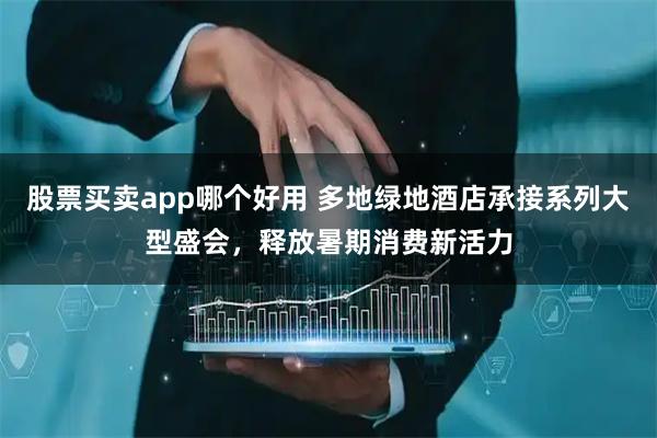 股票买卖app哪个好用 多地绿地酒店承接系列大型盛会，释放暑期消费新活力