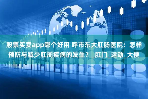 股票买卖app哪个好用 呼市东大肛肠医院：怎样预防与减少肛周疾病的发生？_肛门_运动_大便